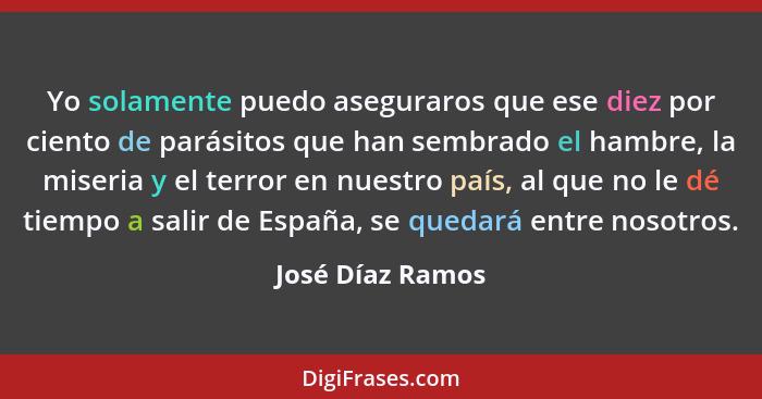Yo solamente puedo aseguraros que ese diez por ciento de parásitos que han sembrado el hambre, la miseria y el terror en nuestro paí... - José Díaz Ramos