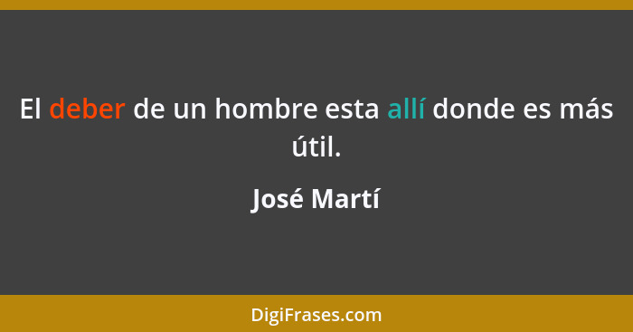 El deber de un hombre esta allí donde es más útil.... - José Martí