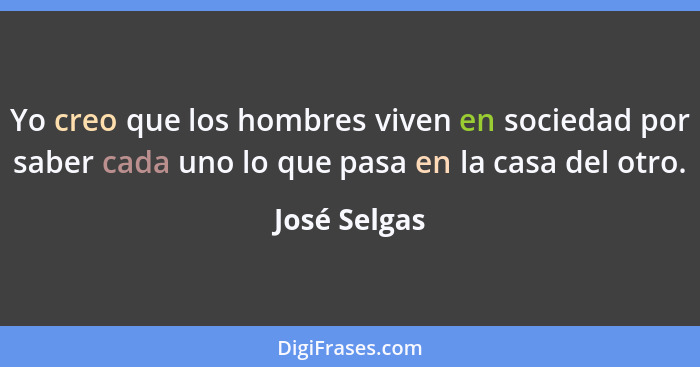 Yo creo que los hombres viven en sociedad por saber cada uno lo que pasa en la casa del otro.... - José Selgas