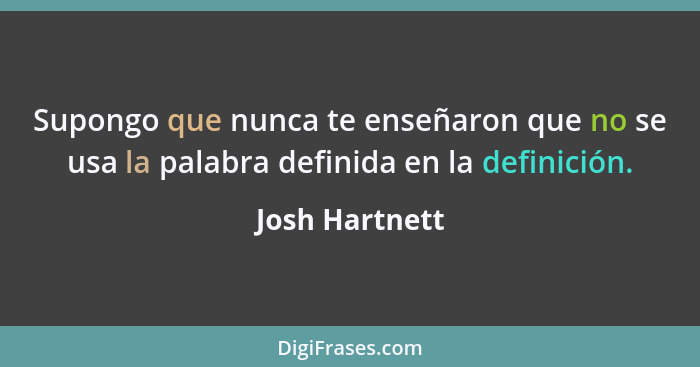 Supongo que nunca te enseñaron que no se usa la palabra definida en la definición.... - Josh Hartnett