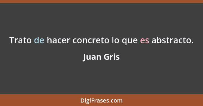 Trato de hacer concreto lo que es abstracto.... - Juan Gris