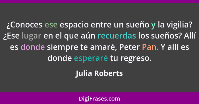 ¿Conoces ese espacio entre un sueño y la vigilia? ¿Ese lugar en el que aún recuerdas los sueños? Allí es donde siempre te amaré, Peter... - Julia Roberts