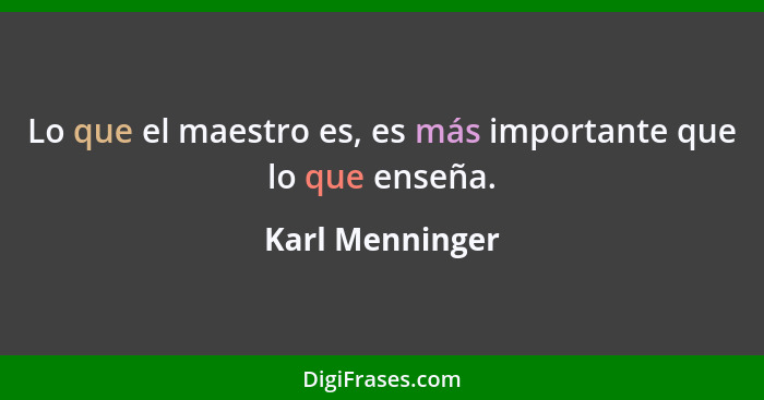 Lo que el maestro es, es más importante que lo que enseña.... - Karl Menninger