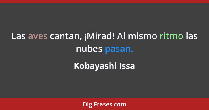 Las aves cantan, ¡Mirad! Al mismo ritmo las nubes pasan.... - Kobayashi Issa