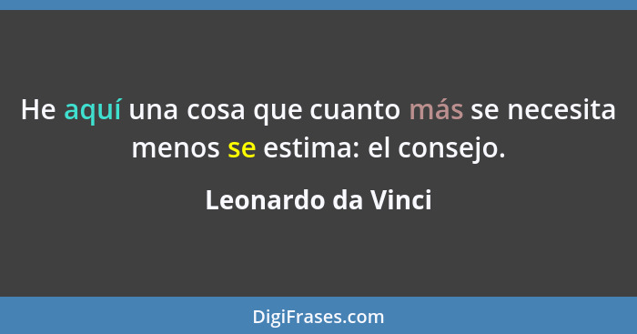 He aquí una cosa que cuanto más se necesita menos se estima: el consejo.... - Leonardo da Vinci