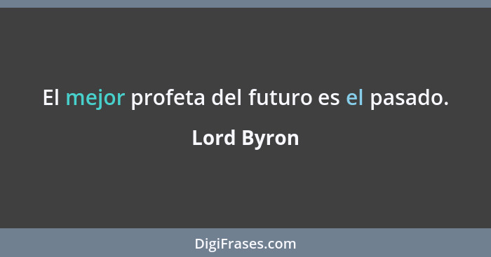 El mejor profeta del futuro es el pasado.... - Lord Byron