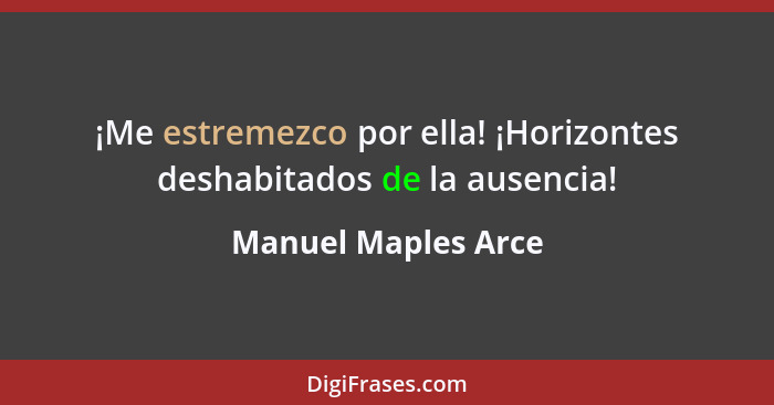 ¡Me estremezco por ella! ¡Horizontes deshabitados de la ausencia!... - Manuel Maples Arce