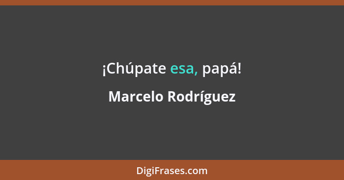 ¡Chúpate esa, papá!... - Marcelo Rodríguez