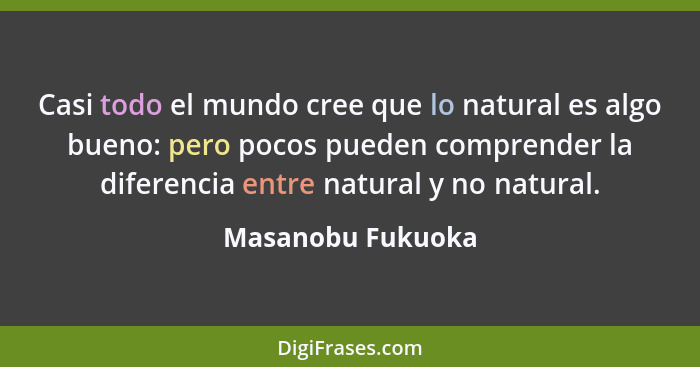 Casi todo el mundo cree que lo natural es algo bueno: pero pocos pueden comprender la diferencia entre natural y no natural.... - Masanobu Fukuoka