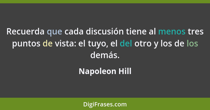 Recuerda que cada discusión tiene al menos tres puntos de vista: el tuyo, el del otro y los de los demás.... - Napoleon Hill
