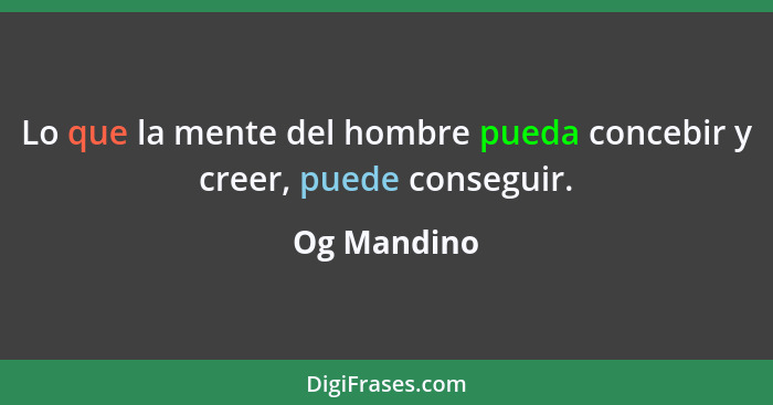 Lo que la mente del hombre pueda concebir y creer, puede conseguir.... - Og Mandino