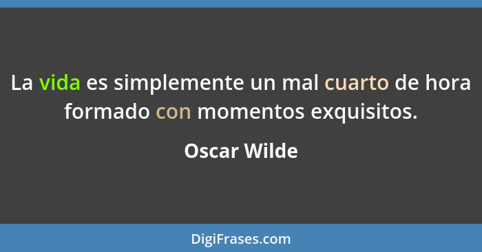 La vida es simplemente un mal cuarto de hora formado con momentos exquisitos.... - Oscar Wilde