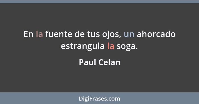 En la fuente de tus ojos, un ahorcado estrangula la soga.... - Paul Celan