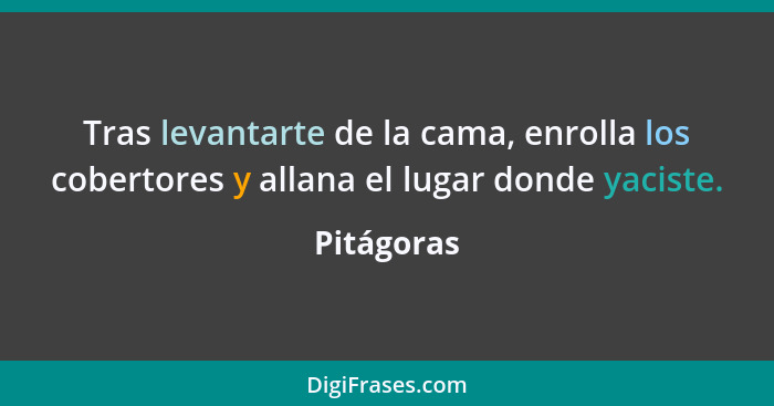 Tras levantarte de la cama, enrolla los cobertores y allana el lugar donde yaciste.... - Pitágoras