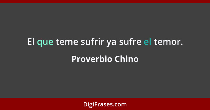 El que teme sufrir ya sufre el temor.... - Proverbio Chino