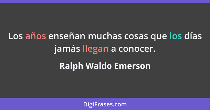 Los años enseñan muchas cosas que los días jamás llegan a conocer.... - Ralph Waldo Emerson