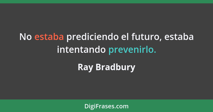 No estaba prediciendo el futuro, estaba intentando prevenirlo.... - Ray Bradbury