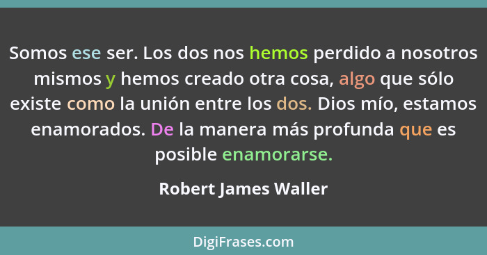 Somos ese ser. Los dos nos hemos perdido a nosotros mismos y hemos creado otra cosa, algo que sólo existe como la unión entre lo... - Robert James Waller