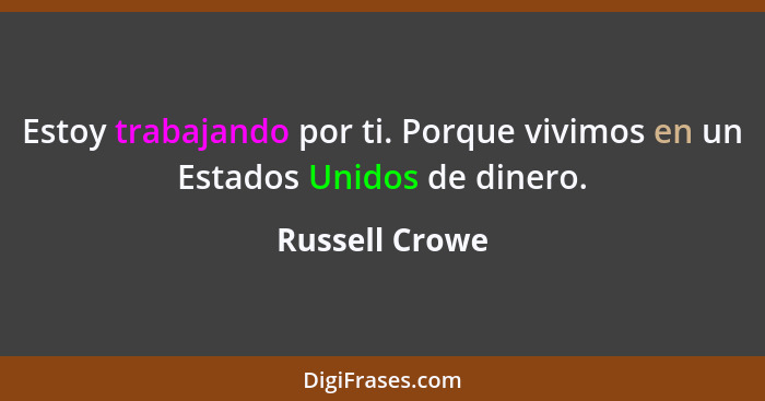 Estoy trabajando por ti. Porque vivimos en un Estados Unidos de dinero.... - Russell Crowe