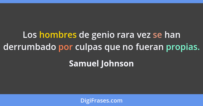 Los hombres de genio rara vez se han derrumbado por culpas que no fueran propias.... - Samuel Johnson