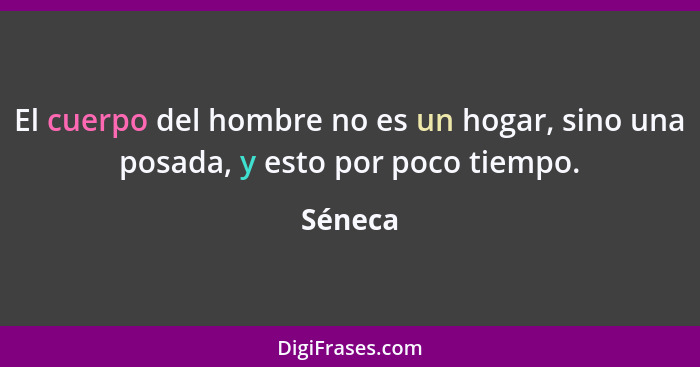 El cuerpo del hombre no es un hogar, sino una posada, y esto por poco tiempo.... - Séneca