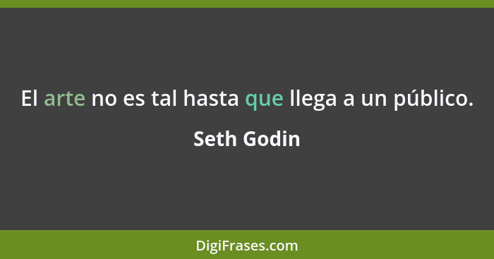 El arte no es tal hasta que llega a un público.... - Seth Godin