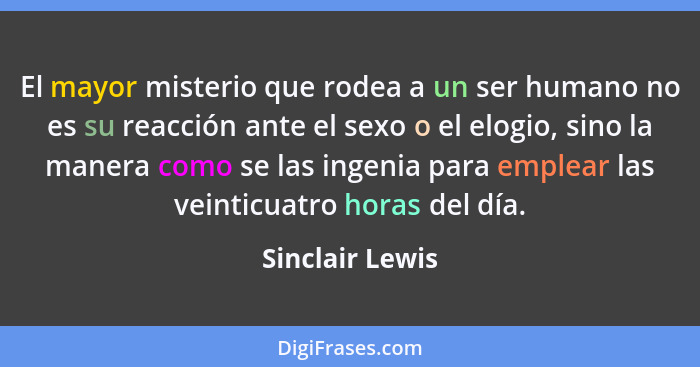 El mayor misterio que rodea a un ser humano no es su reacción ante el sexo o el elogio, sino la manera como se las ingenia para emple... - Sinclair Lewis