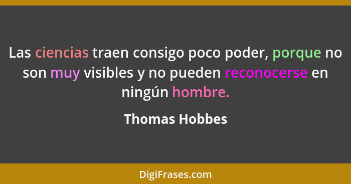 Las ciencias traen consigo poco poder, porque no son muy visibles y no pueden reconocerse en ningún hombre.... - Thomas Hobbes