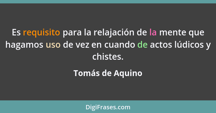 Es requisito para la relajación de la mente que hagamos uso de vez en cuando de actos lúdicos y chistes.... - Tomás de Aquino