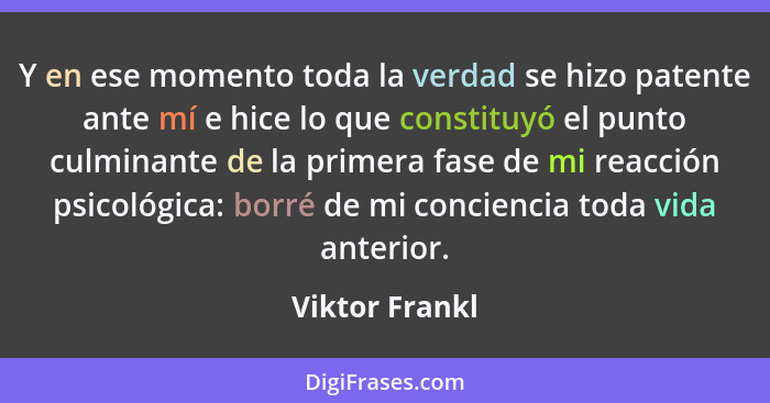 Y en ese momento toda la verdad se hizo patente ante mí e hice lo que constituyó el punto culminante de la primera fase de mi reacción... - Viktor Frankl