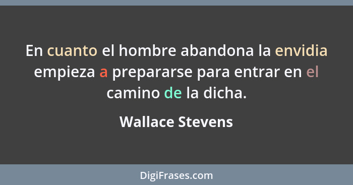 En cuanto el hombre abandona la envidia empieza a prepararse para entrar en el camino de la dicha.... - Wallace Stevens