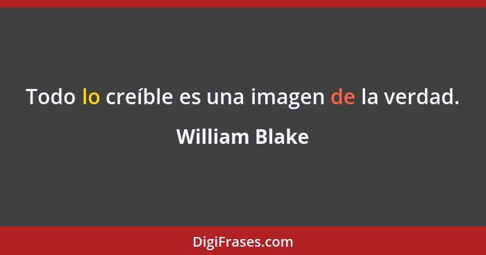 Todo lo creíble es una imagen de la verdad.... - William Blake