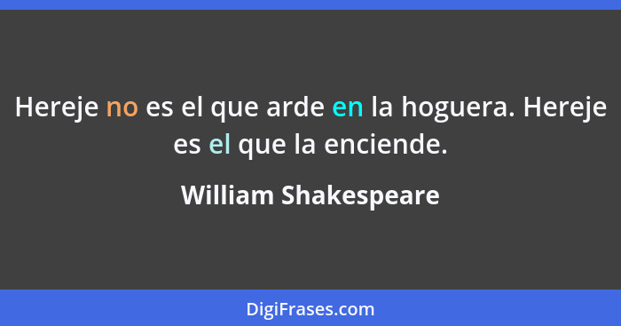 Hereje no es el que arde en la hoguera. Hereje es el que la enciende.... - William Shakespeare