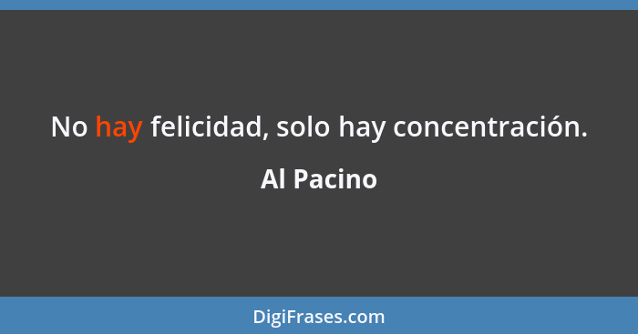 No hay felicidad, solo hay concentración.... - Al Pacino