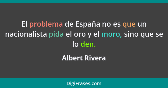 El problema de España no es que un nacionalista pida el oro y el moro, sino que se lo den.... - Albert Rivera