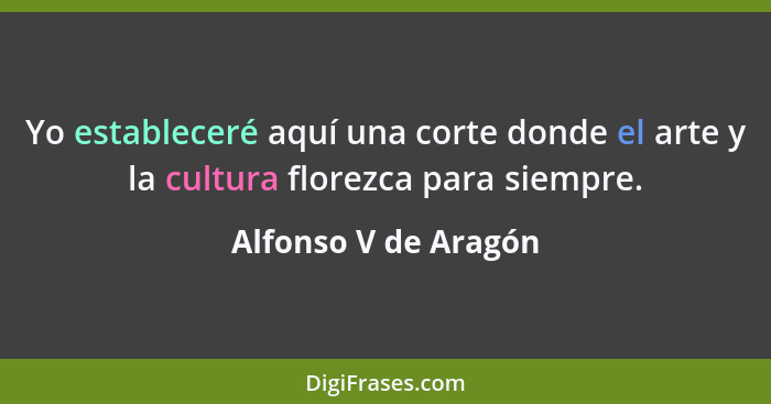 Yo estableceré aquí una corte donde el arte y la cultura florezca para siempre.... - Alfonso V de Aragón