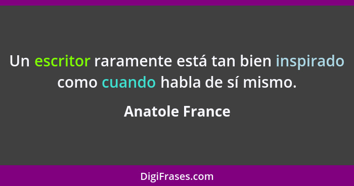 Un escritor raramente está tan bien inspirado como cuando habla de sí mismo.... - Anatole France