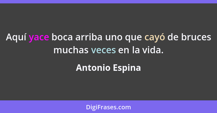 Aquí yace boca arriba uno que cayó de bruces muchas veces en la vida.... - Antonio Espina