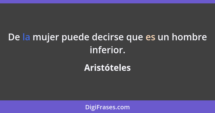 De la mujer puede decirse que es un hombre inferior.... - Aristóteles