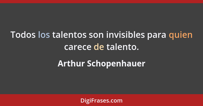 Todos los talentos son invisibles para quien carece de talento.... - Arthur Schopenhauer