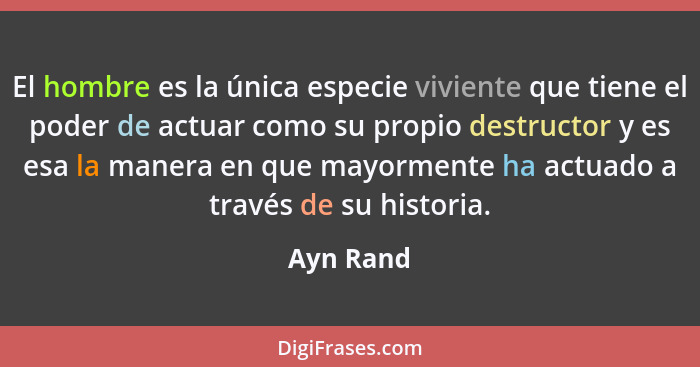 El hombre es la única especie viviente que tiene el poder de actuar como su propio destructor y es esa la manera en que mayormente ha actua... - Ayn Rand