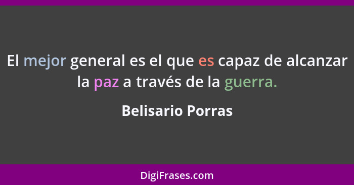 El mejor general es el que es capaz de alcanzar la paz a través de la guerra.... - Belisario Porras