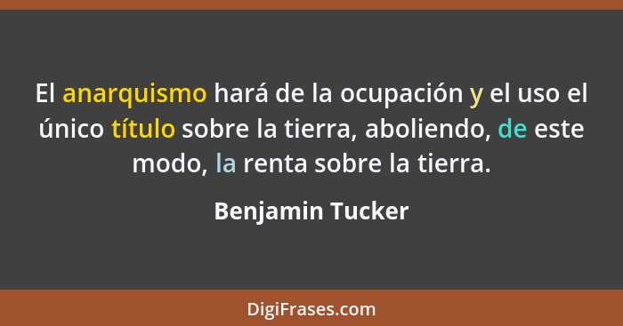 El anarquismo hará de la ocupación y el uso el único título sobre la tierra, aboliendo, de este modo, la renta sobre la tierra.... - Benjamin Tucker