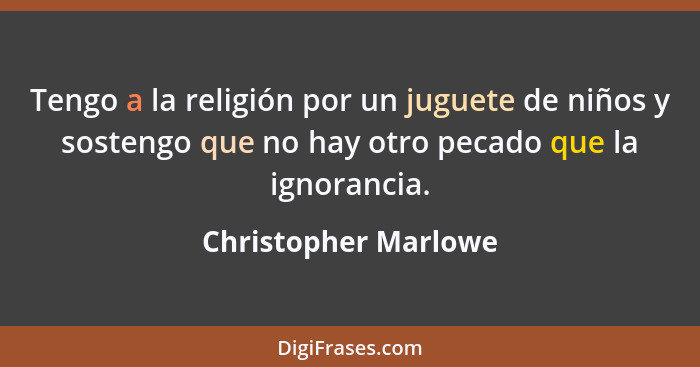 Tengo a la religión por un juguete de niños y sostengo que no hay otro pecado que la ignorancia.... - Christopher Marlowe