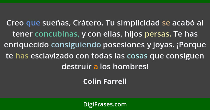 Creo que sueñas, Crátero. Tu simplicidad se acabó al tener concubinas, y con ellas, hijos persas. Te has enriquecido consiguiendo pose... - Colin Farrell