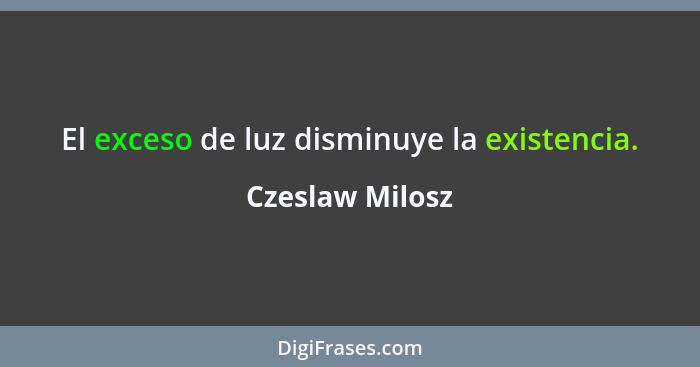 El exceso de luz disminuye la existencia.... - Czeslaw Milosz
