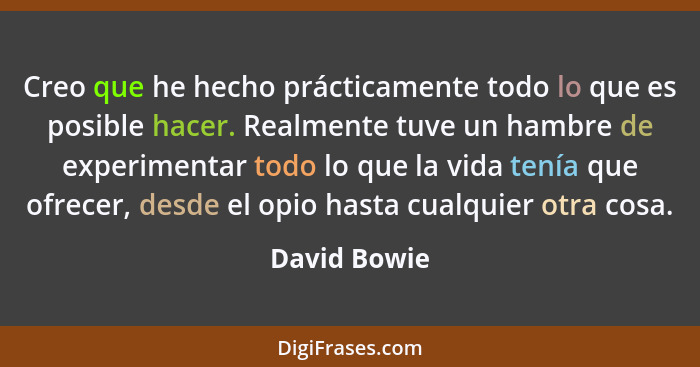 Creo que he hecho prácticamente todo lo que es posible hacer. Realmente tuve un hambre de experimentar todo lo que la vida tenía que ofr... - David Bowie