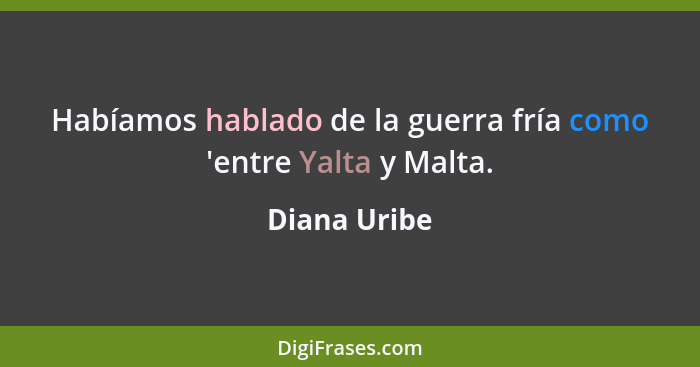 Habíamos hablado de la guerra fría como 'entre Yalta y Malta.... - Diana Uribe