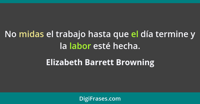 No midas el trabajo hasta que el día termine y la labor esté hecha.... - Elizabeth Barrett Browning