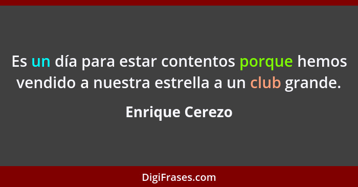 Es un día para estar contentos porque hemos vendido a nuestra estrella a un club grande.... - Enrique Cerezo